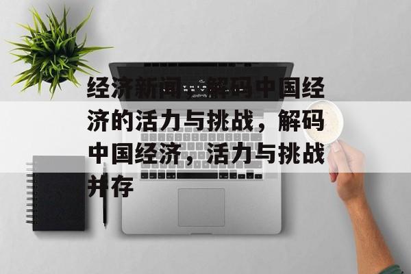 经济新闻，解码中国经济的活力与挑战，解码中国经济，活力与挑战并存