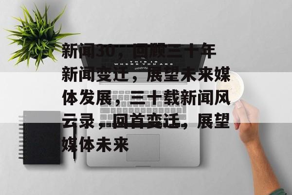 新闻30，回顾三十年新闻变迁，展望未来媒体发展，三十载新闻风云录，回首变迁，展望媒体未来