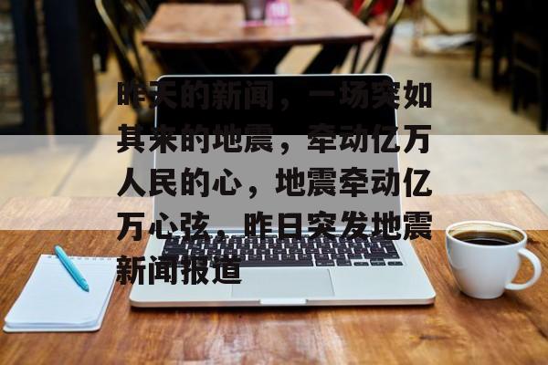 昨天的新闻，一场突如其来的地震，牵动亿万人民的心，地震牵动亿万心弦，昨日突发地震新闻报道