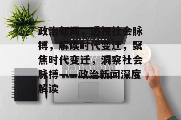政治新闻，透视社会脉搏，解读时代变迁，聚焦时代变迁，洞察社会脉搏——政治新闻深度解读