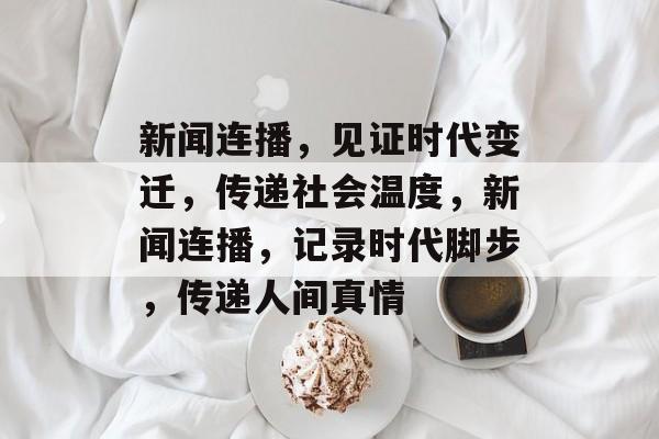 新闻连播，见证时代变迁，传递社会温度，新闻连播，记录时代脚步，传递人间真情