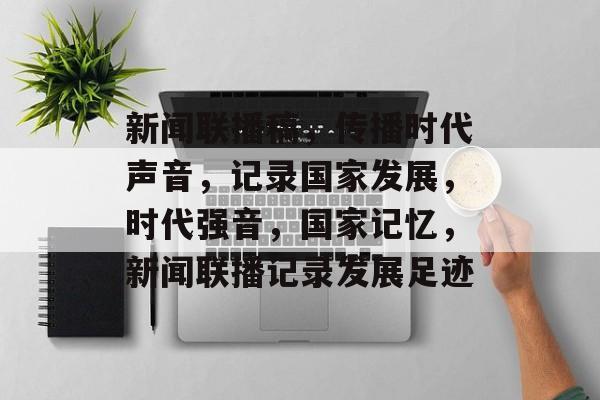 新闻联播稿，传播时代声音，记录国家发展，时代强音，国家记忆，新闻联播记录发展足迹