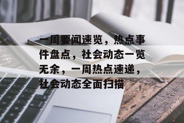一周要闻速览，热点事件盘点，社会动态一览无余，一周热点速递，社会动态全面扫描