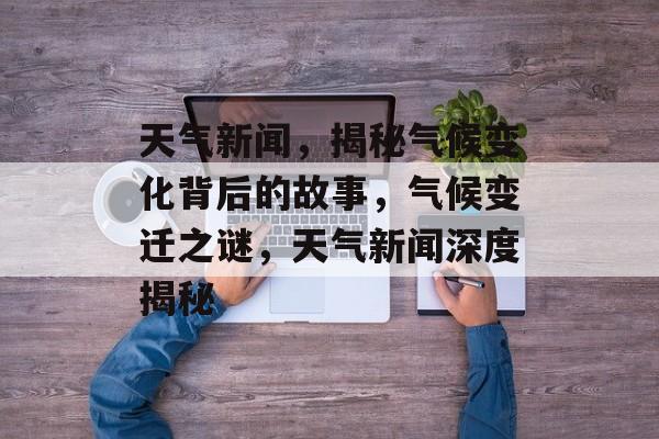 天气新闻，揭秘气候变化背后的故事，气候变迁之谜，天气新闻深度揭秘