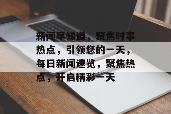 新闻早知道，聚焦时事热点，引领您的一天，每日新闻速览，聚焦热点，开启精彩一天