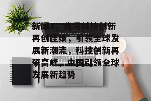 新闻1，我国科技创新再创佳绩，引领全球发展新潮流，科技创新再攀高峰，中国引领全球发展新趋势