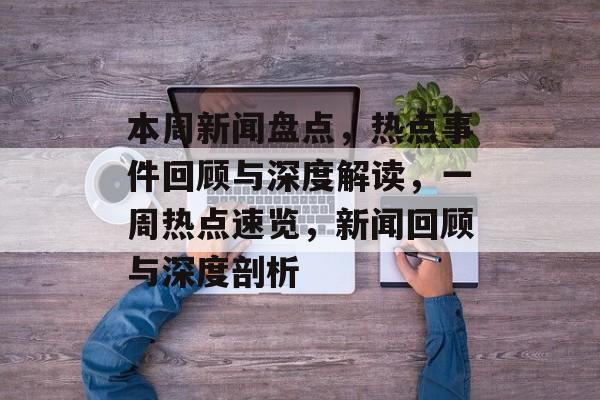 本周新闻盘点，热点事件回顾与深度解读，一周热点速览，新闻回顾与深度剖析