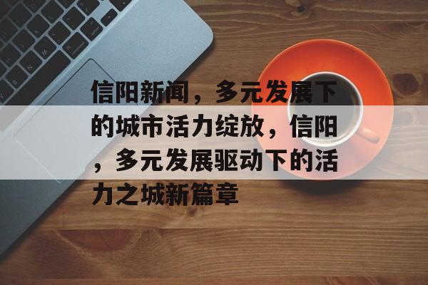 信阳新闻，多元发展下的城市活力绽放，信阳，多元发展驱动下的活力之城新篇章