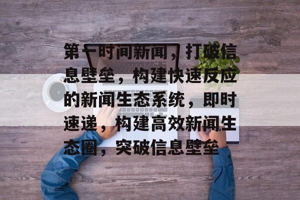 第一时间新闻，打破信息壁垒，构建快速反应的新闻生态系统，即时速递，构建高效新闻生态圈，突破信息壁垒