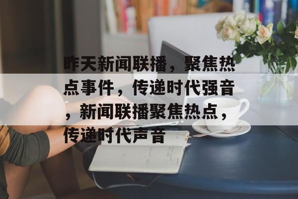 昨天新闻联播，聚焦热点事件，传递时代强音，新闻联播聚焦热点，传递时代声音