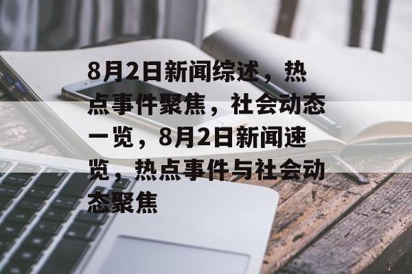 8月2日新闻综述，热点事件聚焦，社会动态一览，8月2日新闻速览，热点事件与社会动态聚焦