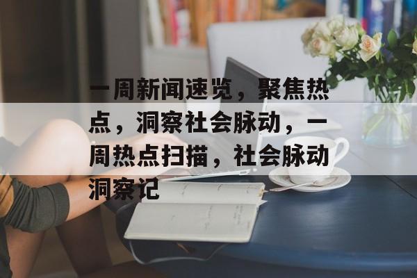 一周新闻速览，聚焦热点，洞察社会脉动，一周热点扫描，社会脉动洞察记