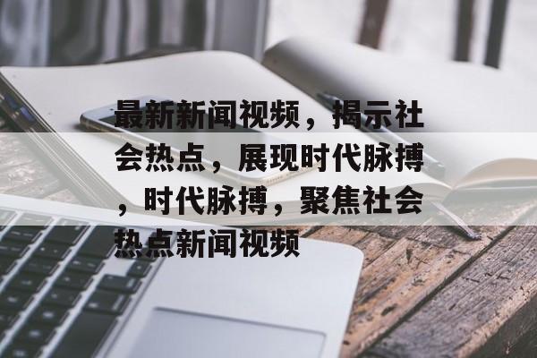 最新新闻视频，揭示社会热点，展现时代脉搏，时代脉搏，聚焦社会热点新闻视频