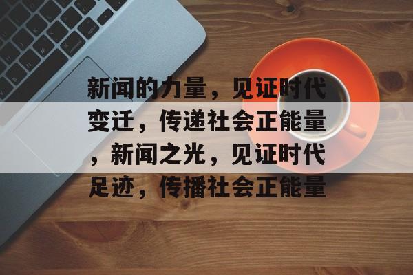 新闻的力量，见证时代变迁，传递社会正能量，新闻之光，见证时代足迹，传播社会正能量