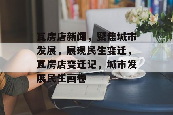 瓦房店新闻，聚焦城市发展，展现民生变迁，瓦房店变迁记，城市发展民生画卷