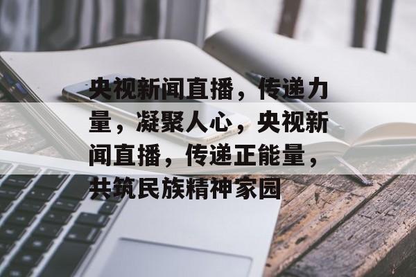 央视新闻直播，传递力量，凝聚人心，央视新闻直播，传递正能量，共筑民族精神家园