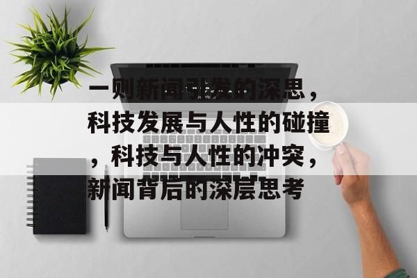 一则新闻引发的深思，科技发展与人性的碰撞，科技与人性的冲突，新闻背后的深层思考