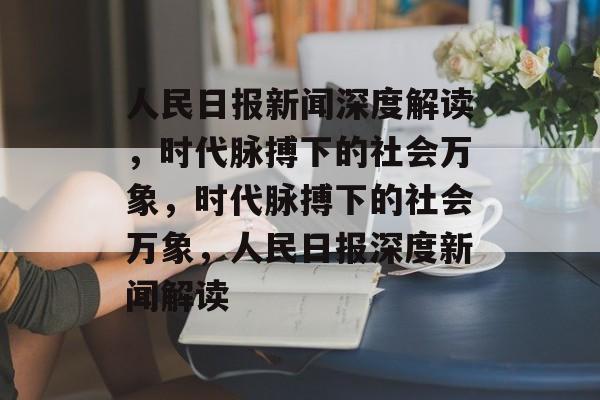 人民日报新闻深度解读，时代脉搏下的社会万象，时代脉搏下的社会万象，人民日报深度新闻解读