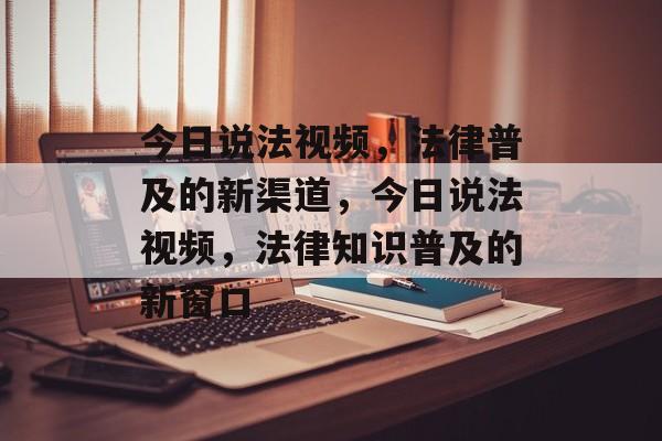 今日说法视频，法律普及的新渠道，今日说法视频，法律知识普及的新窗口