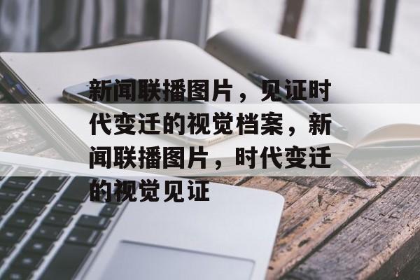 新闻联播图片，见证时代变迁的视觉档案，新闻联播图片，时代变迁的视觉见证