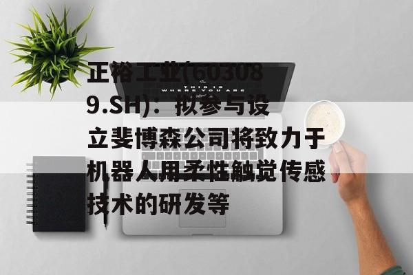正裕工业(603089.SH)：拟参与设立斐博森公司将致力于机器人用柔性触觉传感技术的研发等