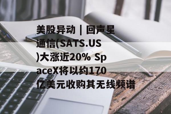 美股异动 | 回声星通信(SATS.US)大涨近20% SpaceX将以约170亿美元收购其无线频谱