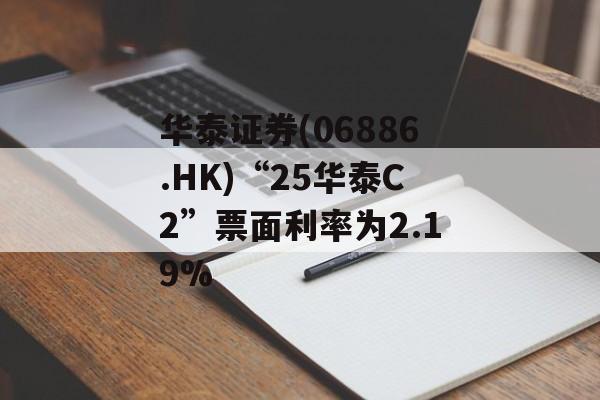 华泰证券(06886.HK)“25华泰C2”票面利率为2.19%