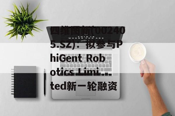 四维图新(002405.SZ)：拟参与PhiGent Robotics Limited新一轮融资