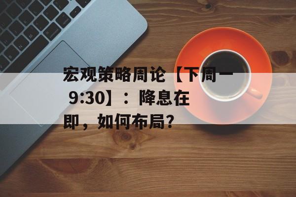 宏观策略周论【下周一 9:30】：降息在即，如何布局？