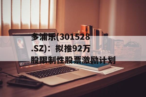 多浦乐(301528.SZ):拟推92万股限制性股票激励计划 多浦乐(301528.SZ):拟推92万股限制性股票激励计划