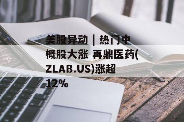 美股异动 | 热门中概股大涨 再鼎医药(ZLAB.US)涨超12% 美股异动 | 热门中概股大涨 再鼎医药(ZLAB.US)涨超12%