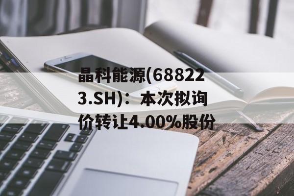 晶科能源(688223.SH)：本次拟询价转让4.00%股份