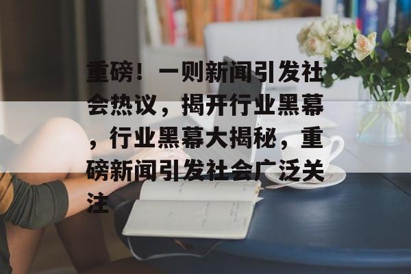 重磅！一则新闻引发社会热议，揭开行业黑幕，行业黑幕大揭秘，重磅新闻引发社会广泛关注