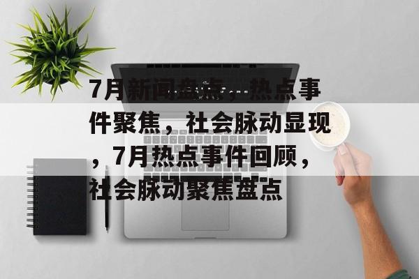 7月新闻盘点，热点事件聚焦，社会脉动显现，7月热点事件回顾，社会脉动聚焦盘点