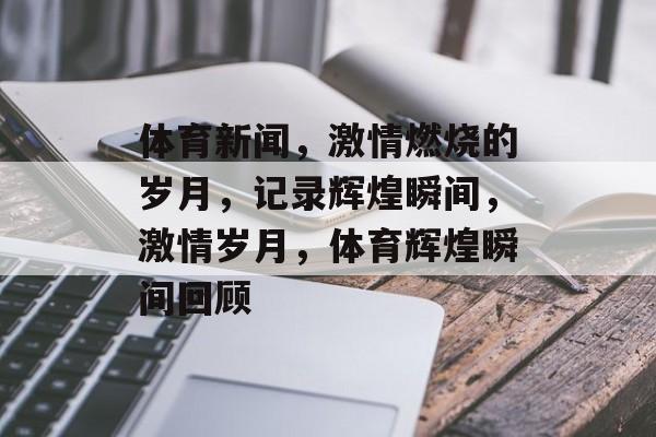 体育新闻，激情燃烧的岁月，记录辉煌瞬间，激情岁月，体育辉煌瞬间回顾