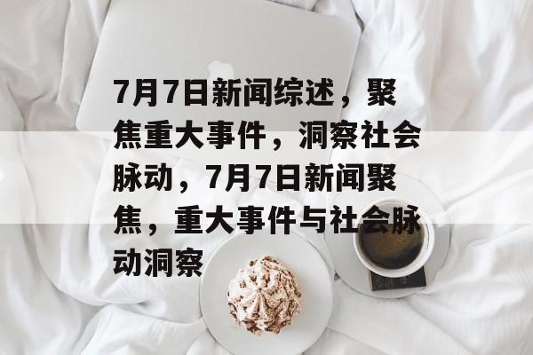 7月7日新闻综述，聚焦重大事件，洞察社会脉动，7月7日新闻聚焦，重大事件与社会脉动洞察