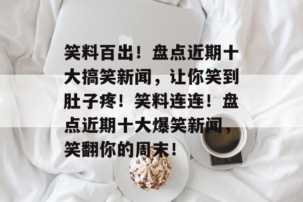 笑料百出！盘点近期十大搞笑新闻，让你笑到肚子疼！笑料连连！盘点近期十大爆笑新闻，笑翻你的周末！