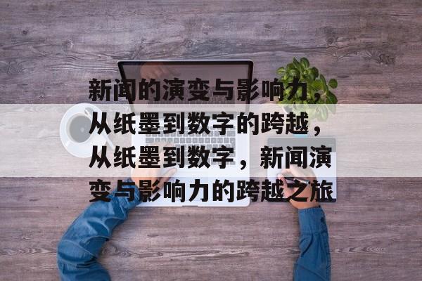 新闻的演变与影响力，从纸墨到数字的跨越，从纸墨到数字，新闻演变与影响力的跨越之旅