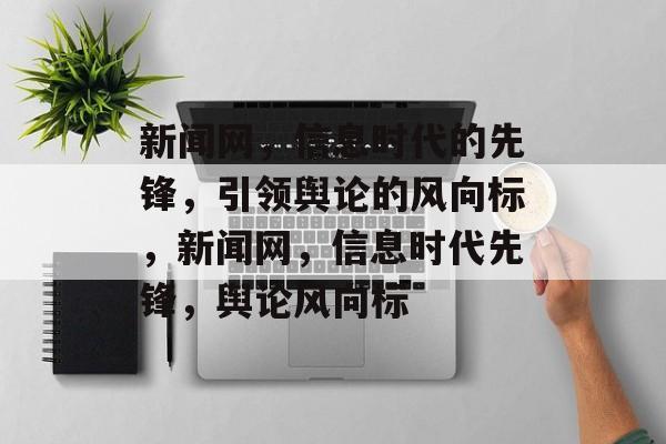 新闻网，信息时代的先锋，引领舆论的风向标，新闻网，信息时代先锋，舆论风向标