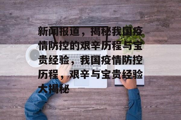 新闻报道，揭秘我国疫情防控的艰辛历程与宝贵经验，我国疫情防控历程，艰辛与宝贵经验大揭秘