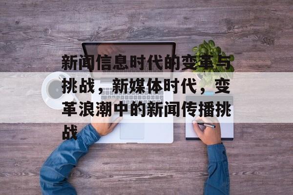 新闻信息时代的变革与挑战，新媒体时代，变革浪潮中的新闻传播挑战