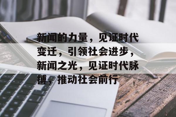 新闻的力量，见证时代变迁，引领社会进步，新闻之光，见证时代脉搏，推动社会前行