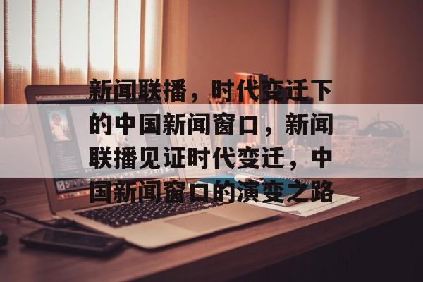 新闻联播，时代变迁下的中国新闻窗口，新闻联播见证时代变迁，中国新闻窗口的演变之路
