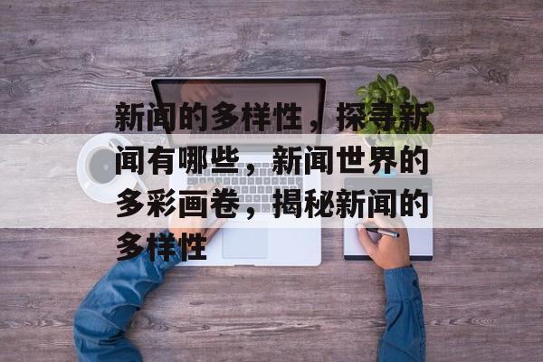 新闻的多样性，探寻新闻有哪些，新闻世界的多彩画卷，揭秘新闻的多样性