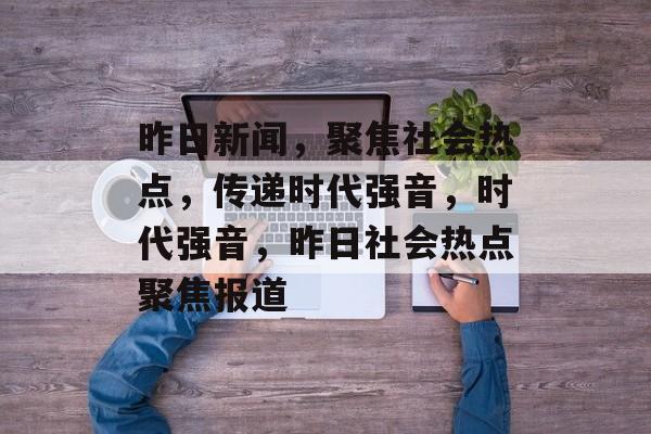 昨日新闻，聚焦社会热点，传递时代强音，时代强音，昨日社会热点聚焦报道