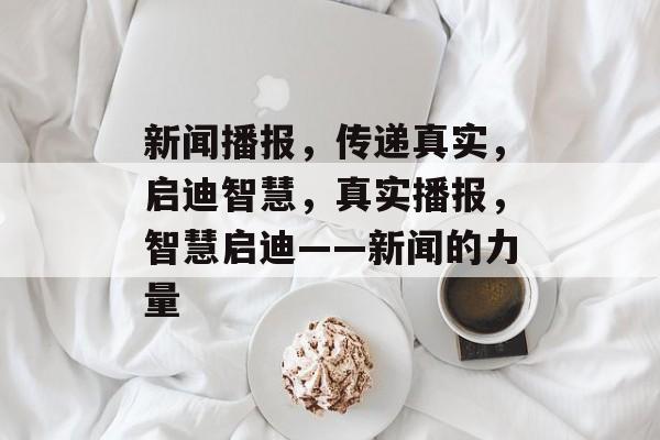 新闻播报，传递真实，启迪智慧，真实播报，智慧启迪——新闻的力量