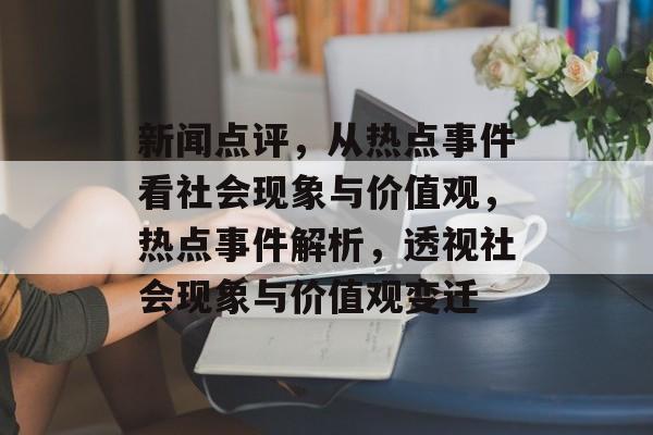 新闻点评，从热点事件看社会现象与价值观，热点事件解析，透视社会现象与价值观变迁