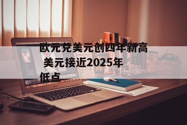 欧元兑美元创四年新高 美元接近2025年低点