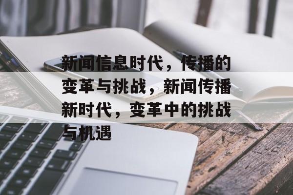 新闻信息时代，传播的变革与挑战，新闻传播新时代，变革中的挑战与机遇