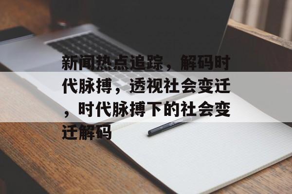 新闻热点追踪，解码时代脉搏，透视社会变迁，时代脉搏下的社会变迁解码